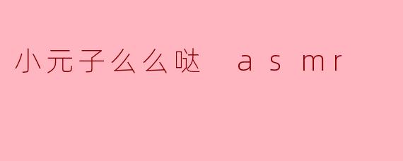 小元子么么哒 asmr